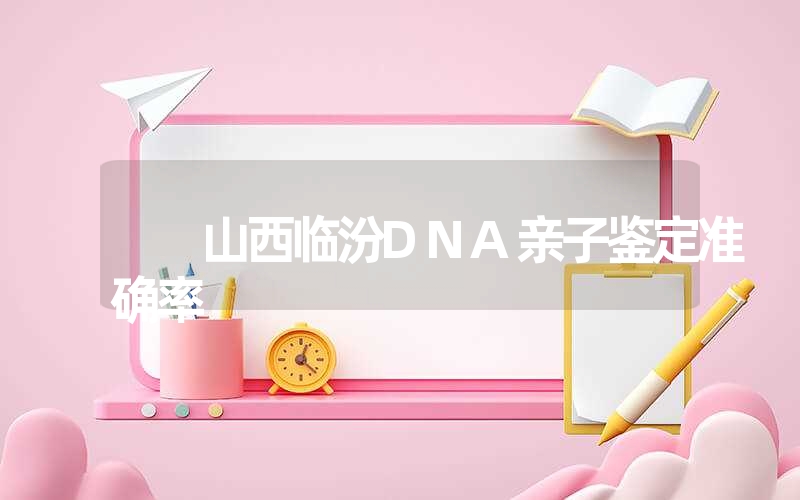 山西临汾DNA亲子鉴定准确率