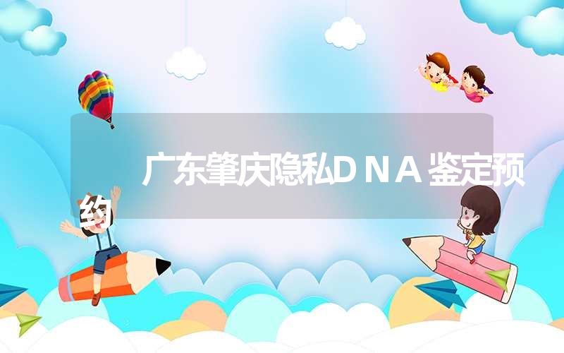 广东肇庆隐私DNA鉴定预约