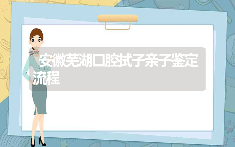 安徽芜湖口腔拭子亲子鉴定流程