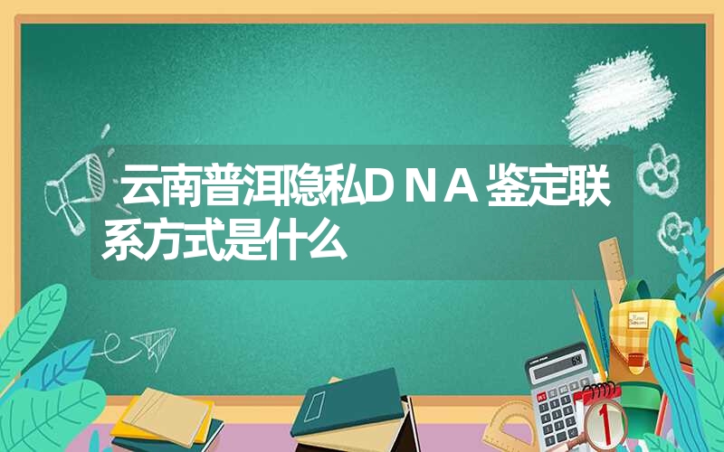 云南普洱隐私DNA鉴定联系方式是什么