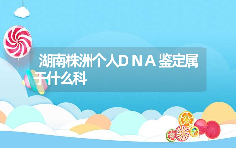 湖南株洲个人DNA鉴定属于什么科