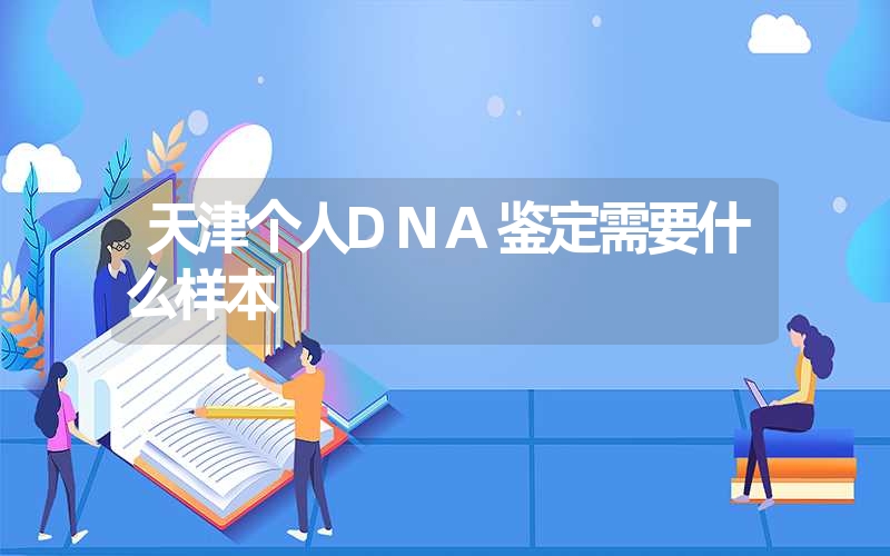 天津个人DNA鉴定需要什么样本