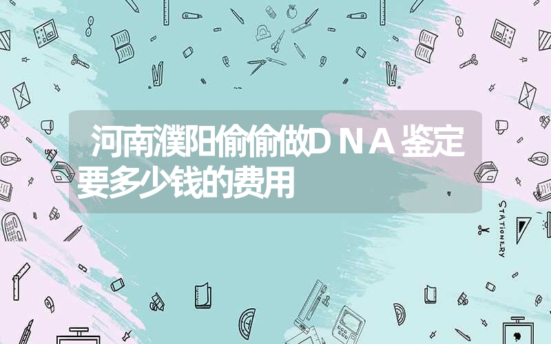 河南濮阳偷偷做DNA鉴定要多少钱的费用