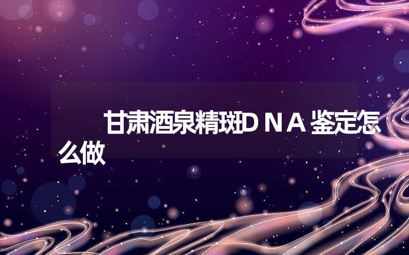 甘肃酒泉精斑DNA鉴定怎么做