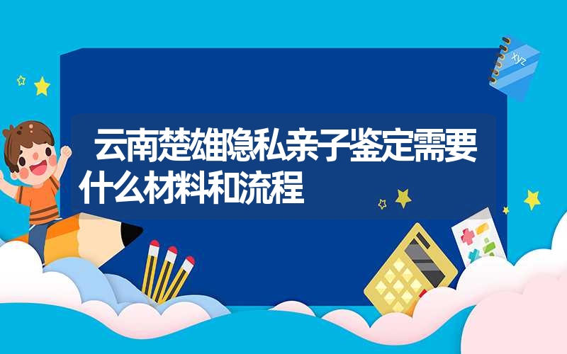 云南楚雄隐私亲子鉴定需要什么材料和流程