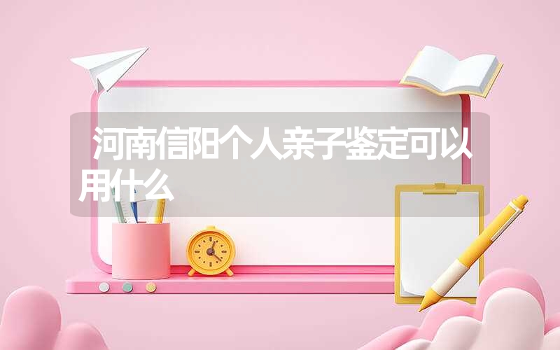 河南信阳个人亲子鉴定可以用什么