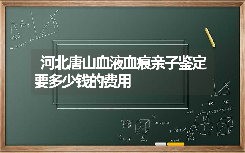 河北唐山血液血痕亲子鉴定要多少钱的费用