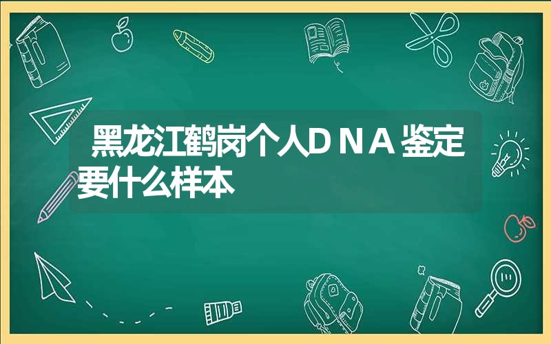 黑龙江鹤岗个人DNA鉴定要什么样本