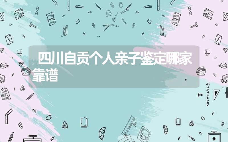 四川自贡个人亲子鉴定哪家靠谱