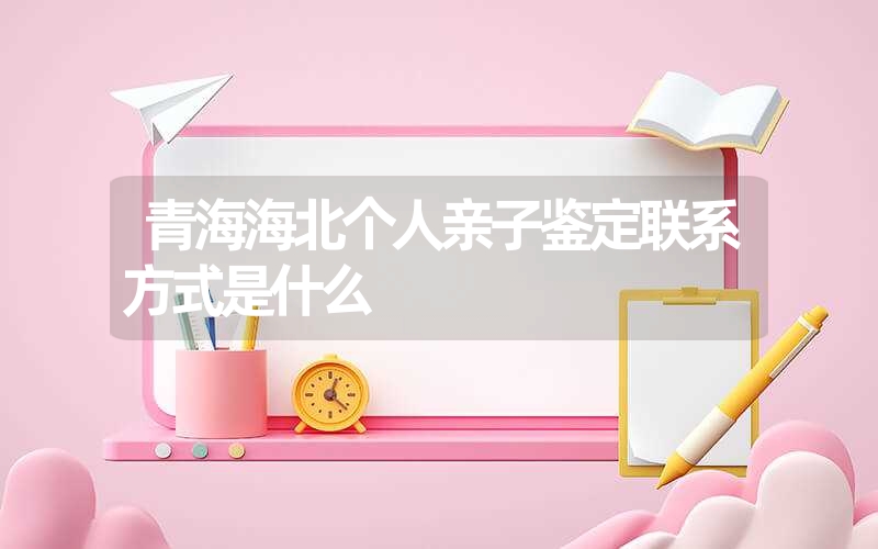 青海海北个人亲子鉴定联系方式是什么