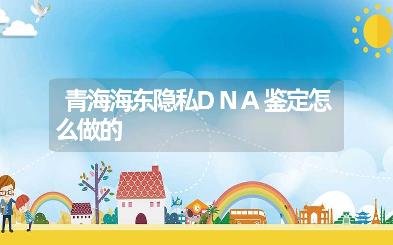 青海海东隐私DNA鉴定怎么做的