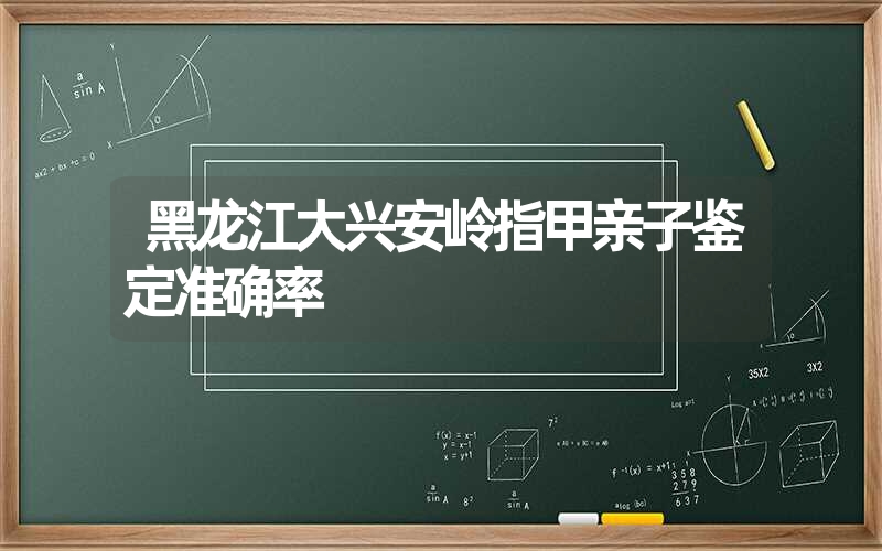 黑龙江大兴安岭指甲亲子鉴定准确率