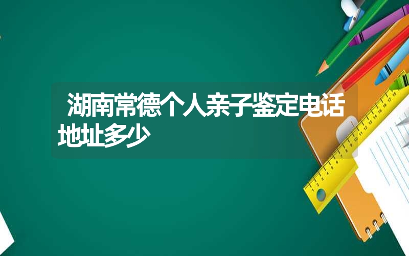 湖南常德个人亲子鉴定电话地址多少