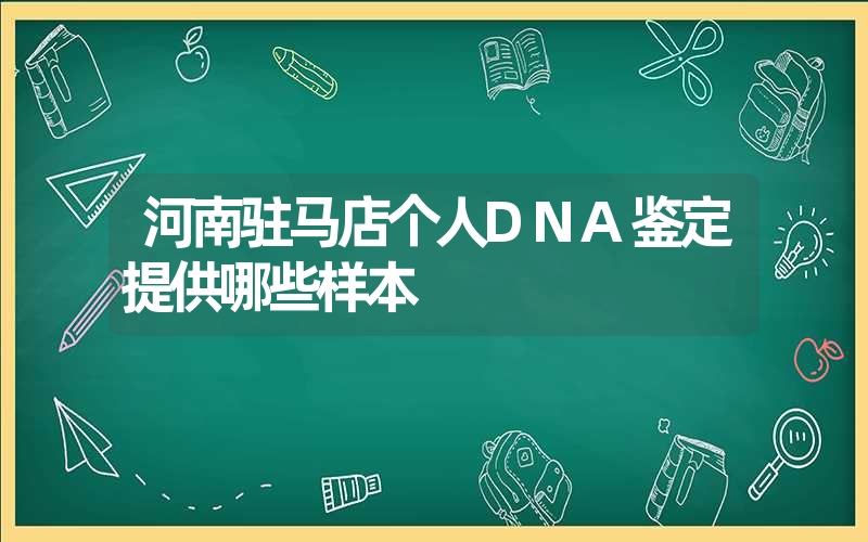 河南驻马店个人DNA鉴定提供哪些样本