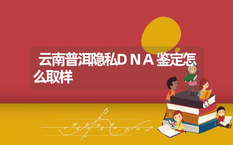 云南普洱隐私DNA鉴定怎么取样