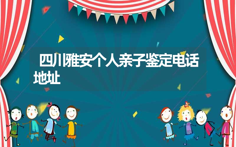 四川雅安个人亲子鉴定电话地址