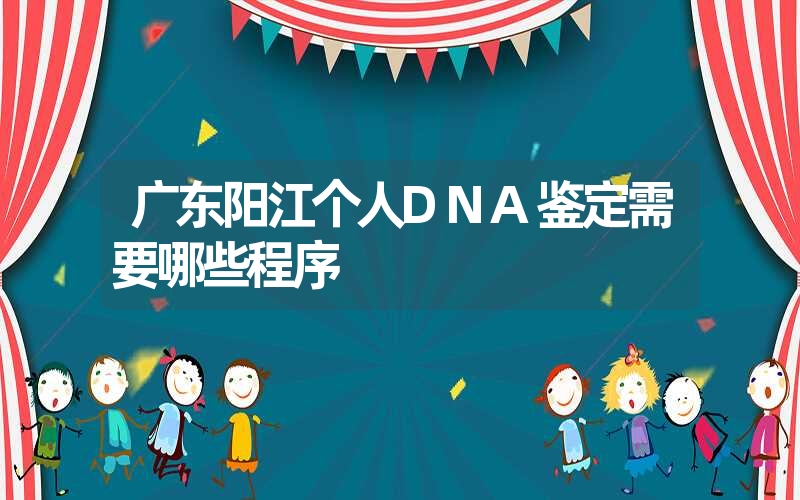 广东阳江个人DNA鉴定需要哪些程序