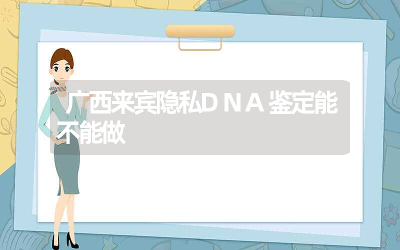 广西来宾隐私DNA鉴定能不能做