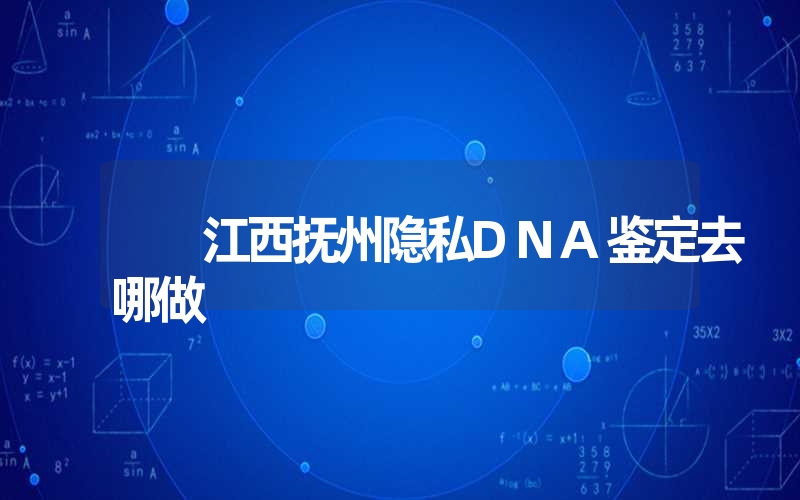 江西抚州隐私DNA鉴定去哪做