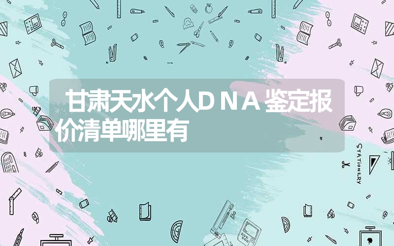 甘肃天水个人DNA鉴定报价清单哪里有