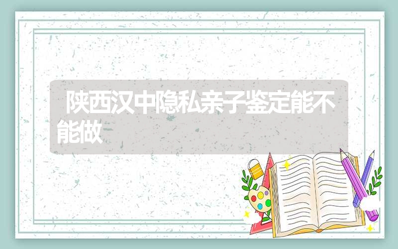 陕西汉中隐私亲子鉴定能不能做