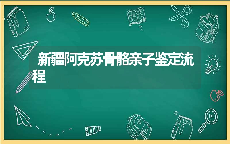 新疆阿克苏骨骼亲子鉴定流程