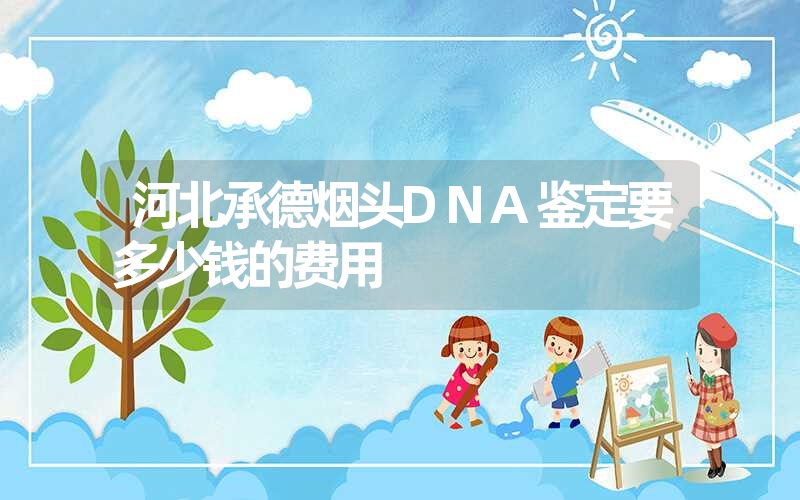 河北承德烟头DNA鉴定要多少钱的费用