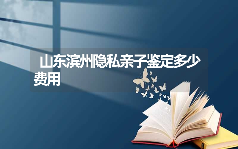 山东滨州隐私亲子鉴定多少费用