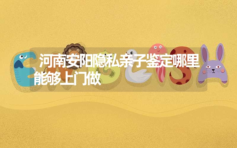 河南安阳隐私亲子鉴定哪里能够上门做