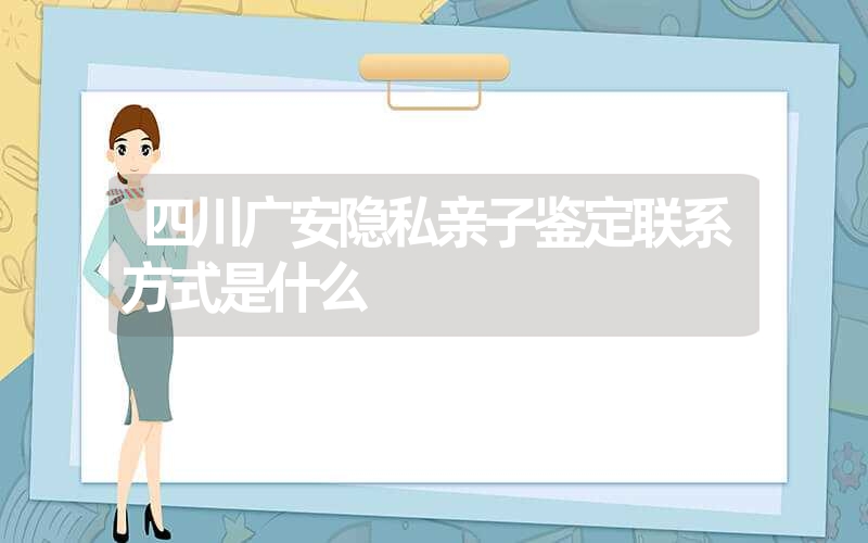 四川广安隐私亲子鉴定联系方式是什么