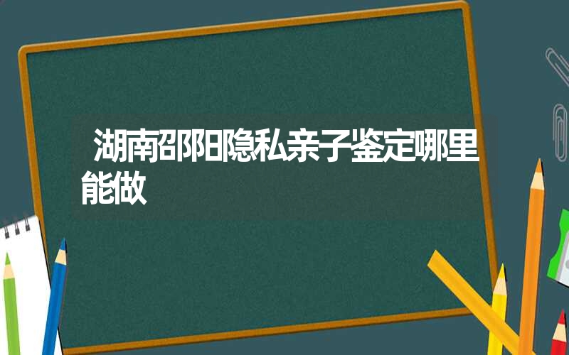 湖南邵阳隐私亲子鉴定哪里能做