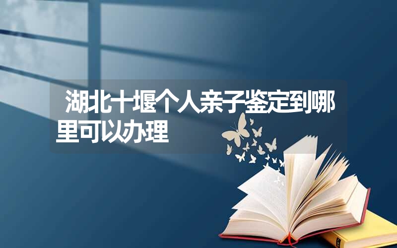 湖北十堰个人亲子鉴定到哪里可以办理