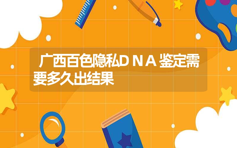 广西百色隐私DNA鉴定需要多久出结果