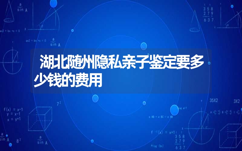 湖北随州隐私亲子鉴定要多少钱的费用