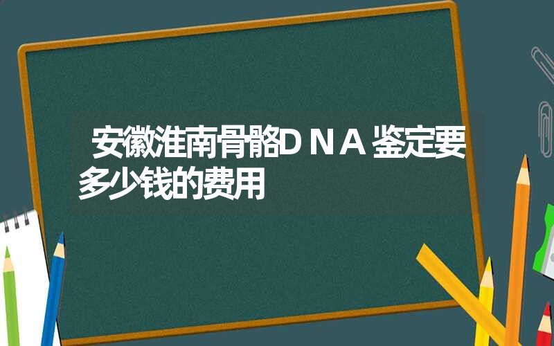 安徽淮南骨骼DNA鉴定要多少钱的费用