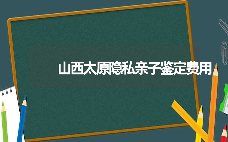 山西太原隐私亲子鉴定费用