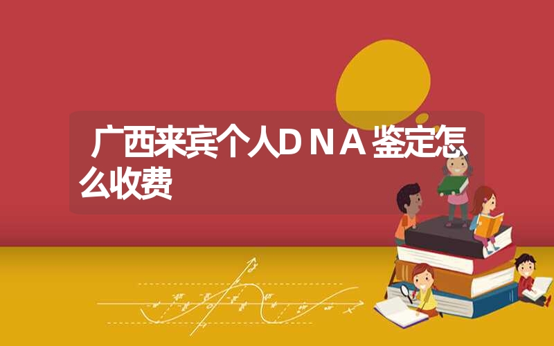 广西来宾个人DNA鉴定怎么收费