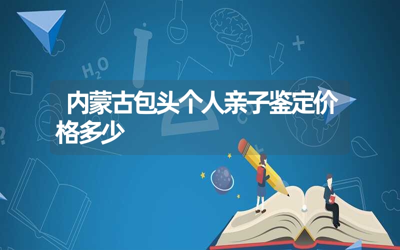 内蒙古包头个人亲子鉴定价格多少