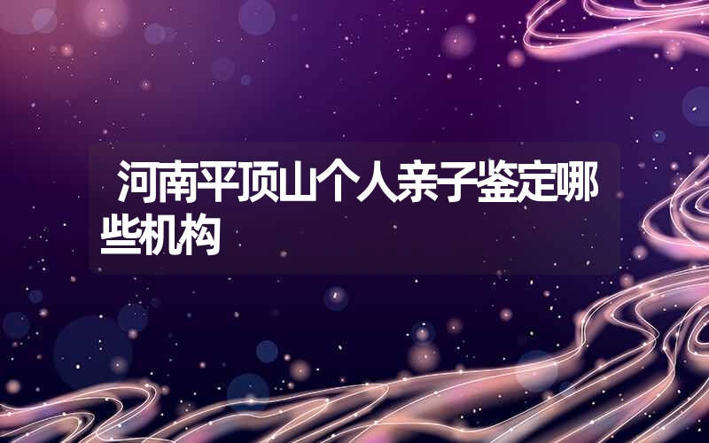 河南平顶山个人亲子鉴定哪些机构