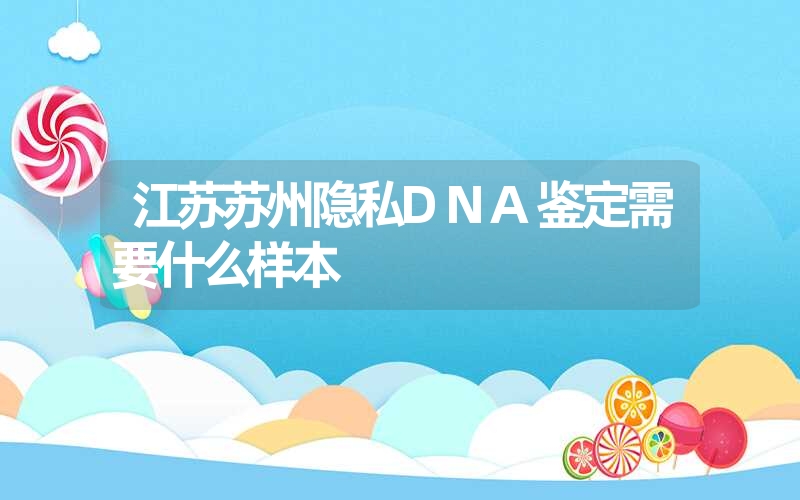 江苏苏州隐私DNA鉴定需要什么样本