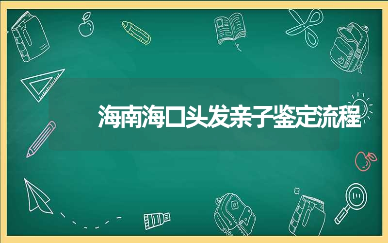 海南海口头发亲子鉴定流程