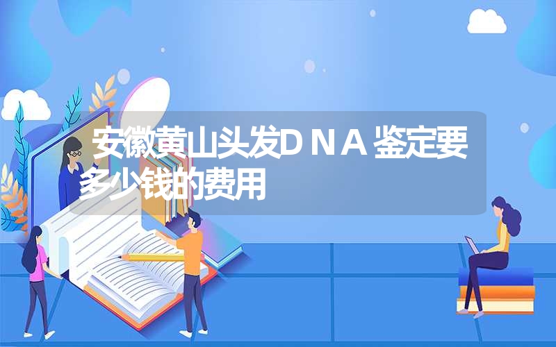 安徽黄山头发DNA鉴定要多少钱的费用