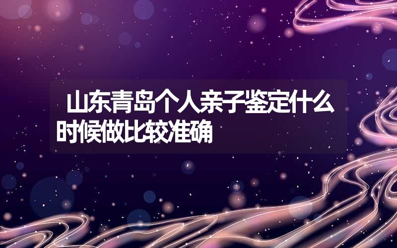 山东青岛个人亲子鉴定什么时候做比较准确