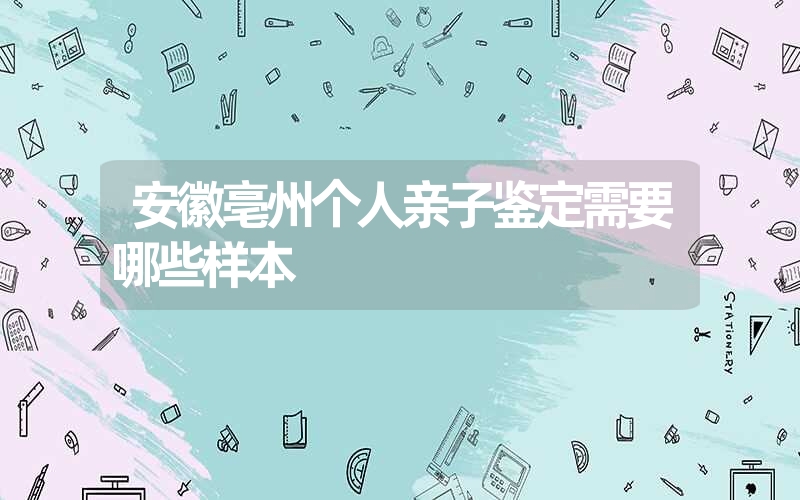 安徽亳州个人亲子鉴定需要哪些样本