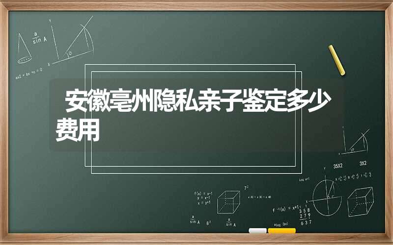 安徽亳州隐私亲子鉴定多少费用