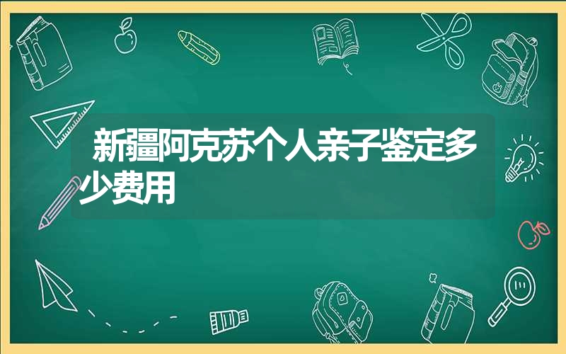 新疆阿克苏个人亲子鉴定多少费用