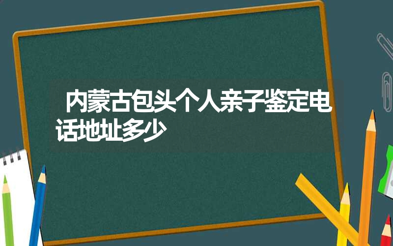 内蒙古包头个人亲子鉴定电话地址多少