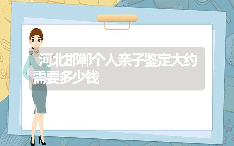 河北邯郸个人亲子鉴定大约需要多少钱