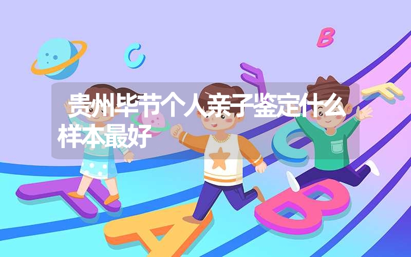 贵州毕节个人亲子鉴定什么样本最好