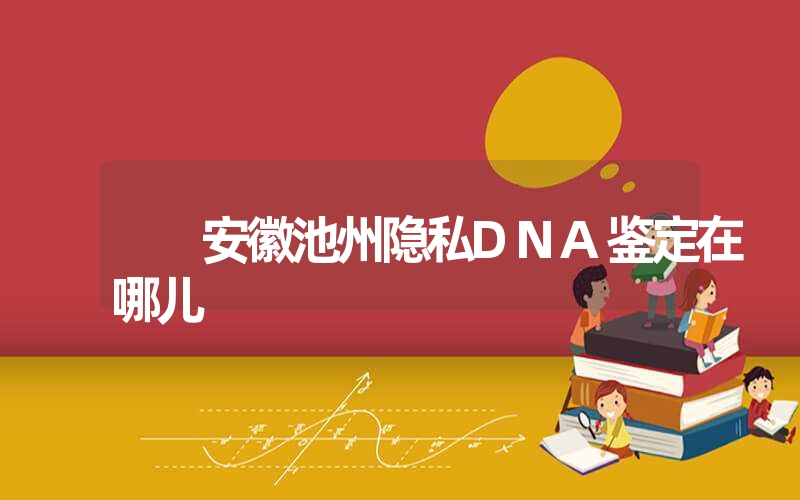 安徽池州隐私DNA鉴定在哪儿